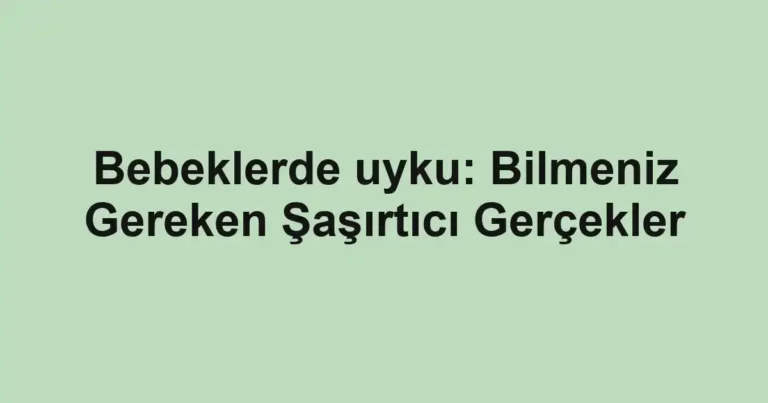 Bebeklerde uyku: Bilmeniz Gereken Şaşırtıcı Gerçekler